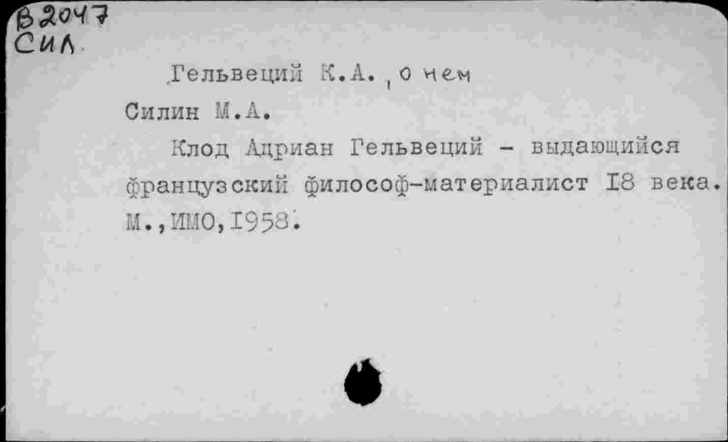 ﻿Сил
,Гельвеций К.А. (0 ней Силин М.А.
Клод Адриан Гельвеций - выдающийся французский философ-материалист 18 века. М.,ИМО,1958.
